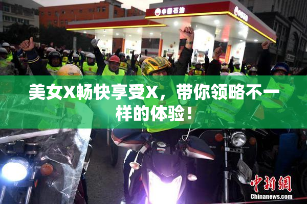 美女X畅快享受X，带你领略不一样的体验！