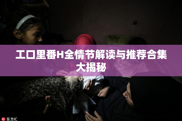 工口里番H全情节解读与推荐合集大揭秘