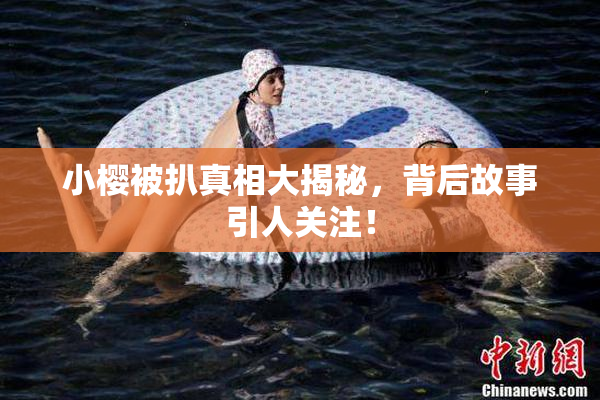 小樱被扒真相大揭秘，背后故事引人关注！