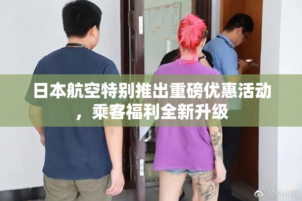 日本航空特别推出重磅优惠活动，乘客福利全新升级