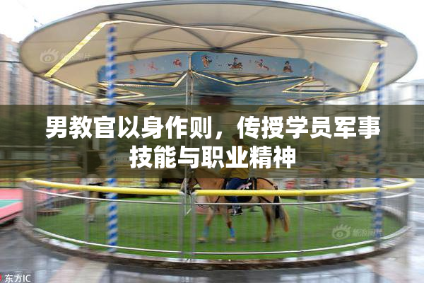男教官以身作则，传授学员军事技能与职业精神