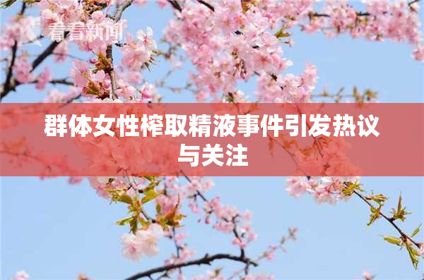 群体女性榨取精液事件引发热议与关注