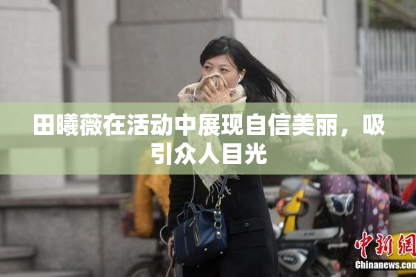 田曦薇在活动中展现自信美丽，吸引众人目光