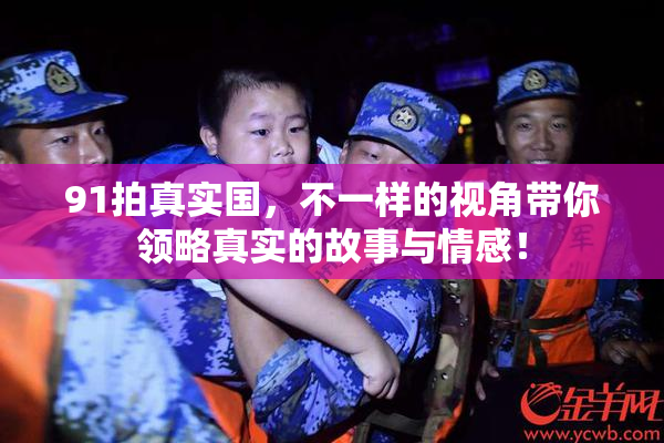 91拍真实国，不一样的视角带你领略真实的故事与情感！