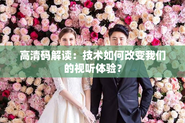 高清码解读：技术如何改变我们的视听体验？