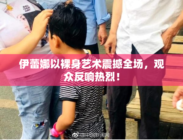 伊蕾娜以裸身艺术震撼全场，观众反响热烈！