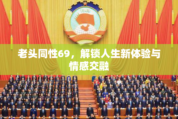 老头同性69，解锁人生新体验与情感交融