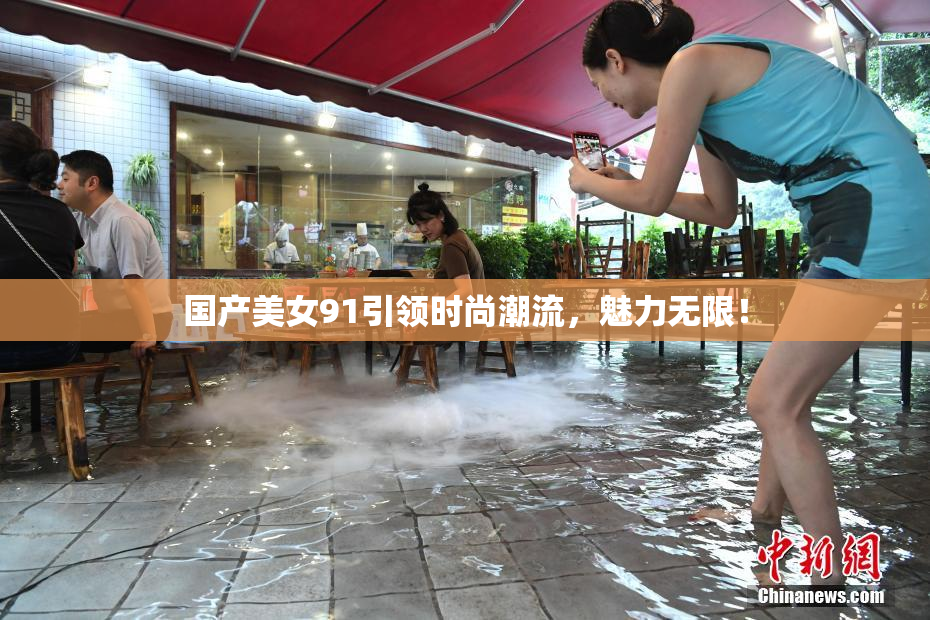 国产美女91引领时尚潮流，魅力无限！