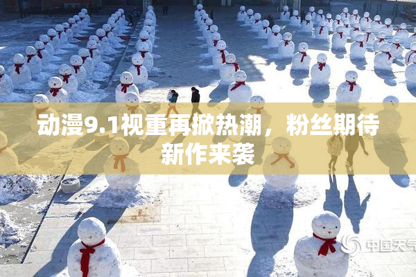 动漫9.1视重再掀热潮，粉丝期待新作来袭