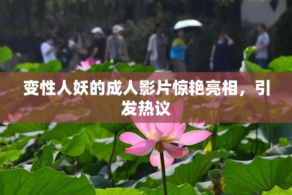 变性人妖的成人影片惊艳亮相，引发热议