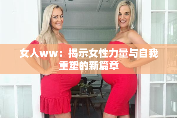 女人ww：揭示女性力量与自我重塑的新篇章