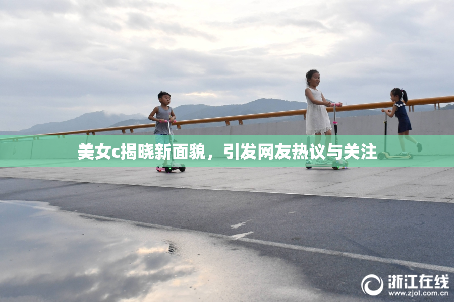 美女c揭晓新面貌，引发网友热议与关注