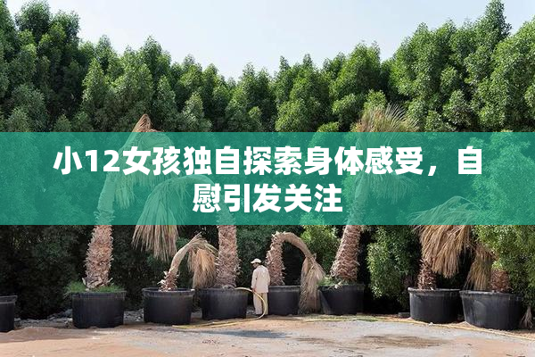 小12女孩独自探索身体感受，自慰引发关注
