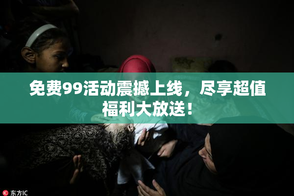 免费99活动震撼上线，尽享超值福利大放送！