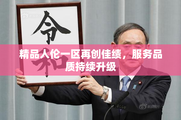 精品人伦一区再创佳绩，服务品质持续升级