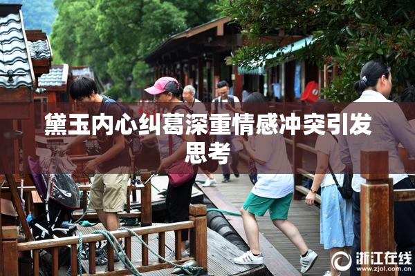 黛玉内心纠葛深重情感冲突引发思考