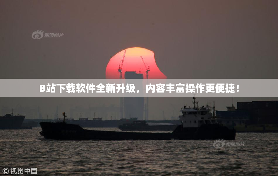 B站下载软件全新升级，内容丰富操作更便捷！