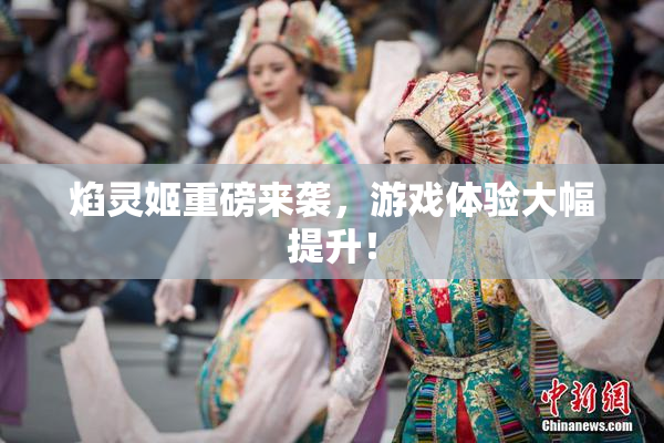焰灵姬重磅来袭，游戏体验大幅提升！