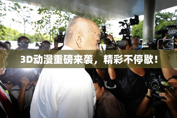 3D动漫重磅来袭，精彩不停歇！