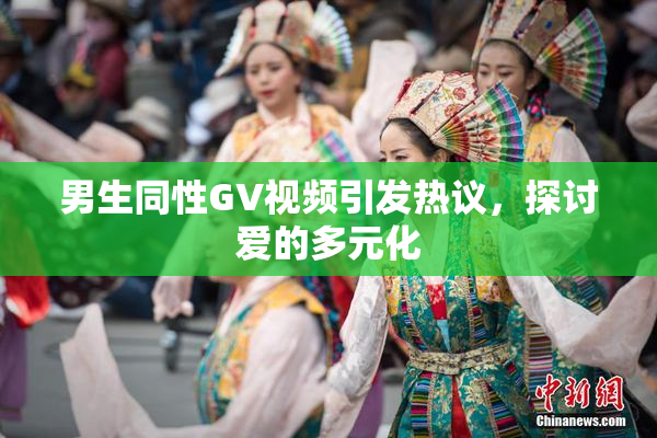 男生同性GV视频引发热议，探讨爱的多元化
