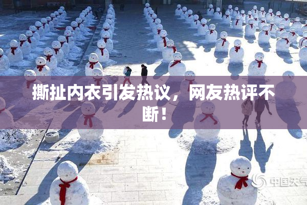 撕扯内衣引发热议，网友热评不断！