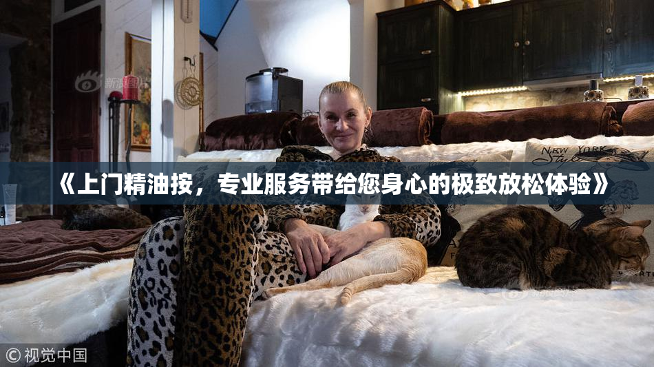 《上门精油按，专业服务带给您身心的极致放松体验》