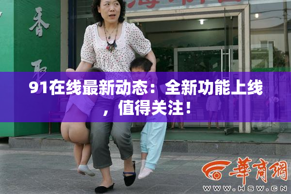 91在线最新动态：全新功能上线，值得关注！