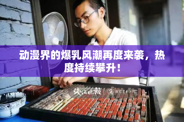 动漫界的爆乳风潮再度来袭，热度持续攀升！
