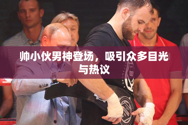 帅小伙男神登场，吸引众多目光与热议