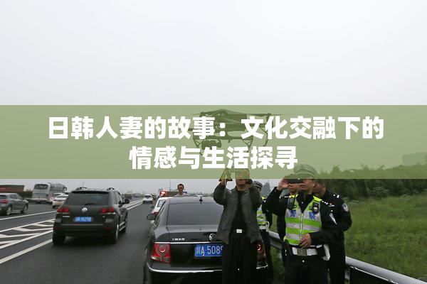 日韩人妻的故事：文化交融下的情感与生活探寻
