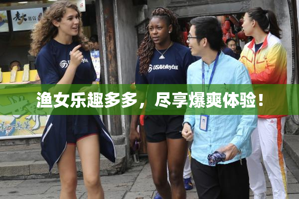 渔女乐趣多多，尽享爆爽体验！