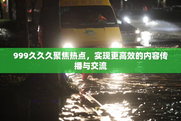 999久久久聚焦热点，实现更高效的内容传播与交流