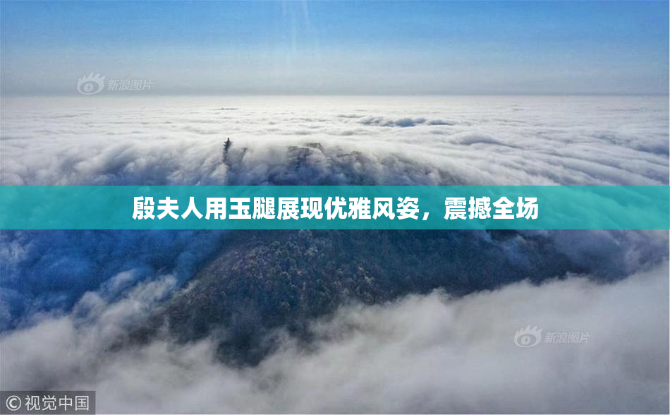 殷夫人用玉腿展现优雅风姿，震撼全场