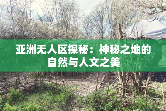 亚洲无人区探秘：神秘之地的自然与人文之美