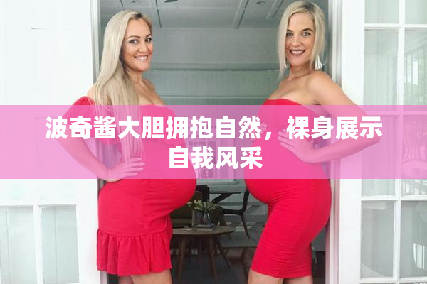 波奇酱大胆拥抱自然，裸身展示自我风采
