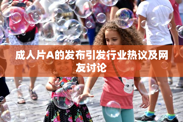 成人片A的发布引发行业热议及网友讨论