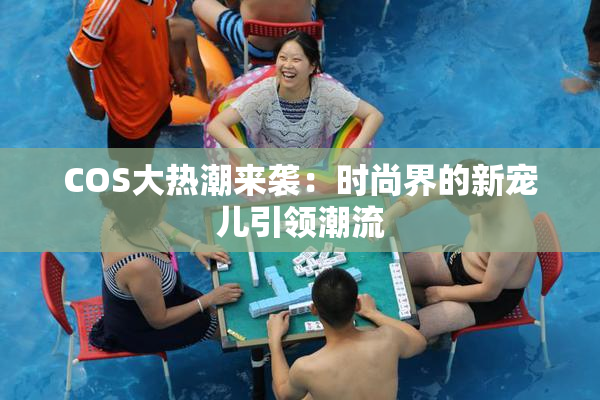 COS大热潮来袭：时尚界的新宠儿引领潮流