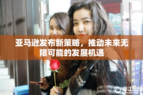 亚马逊发布新策略，推动未来无限可能的发展机遇