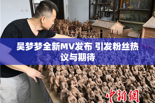 吴梦梦全新MV发布 引发粉丝热议与期待