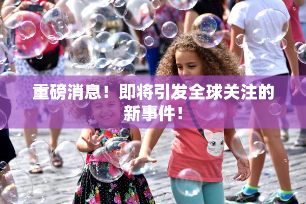 重磅消息！即将引发全球关注的新事件！