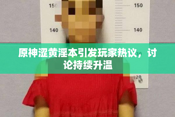 原神涩黄淫本引发玩家热议，讨论持续升温