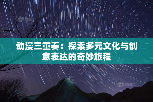 动漫三重奏：探索多元文化与创意表达的奇妙旅程