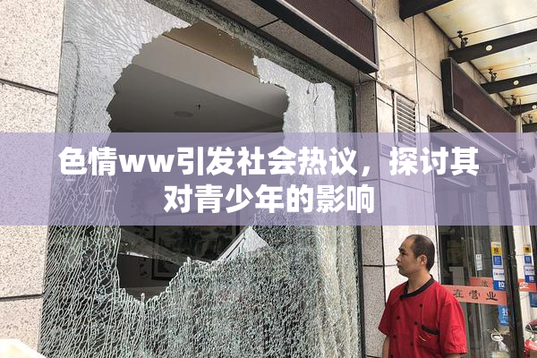 色情ww引发社会热议，探讨其对青少年的影响