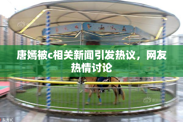 唐嫣被c相关新闻引发热议，网友热情讨论
