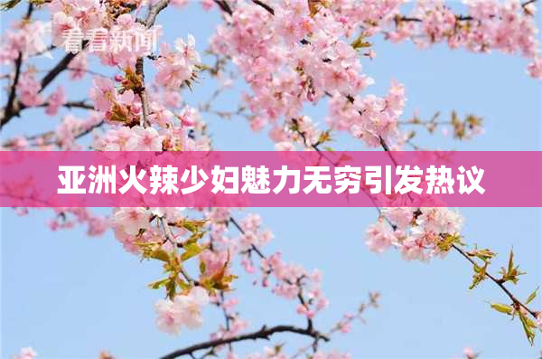 亚洲火辣少妇魅力无穷引发热议