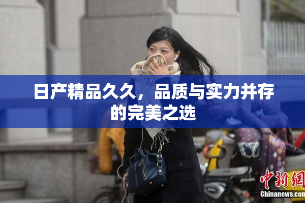 日产精品久久，品质与实力并存的完美之选