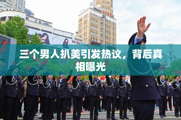 三个男人扒美引发热议，背后真相曝光