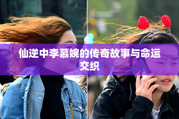 仙逆中李慕婉的传奇故事与命运交织