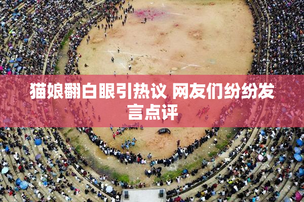猫娘翻白眼引热议 网友们纷纷发言点评