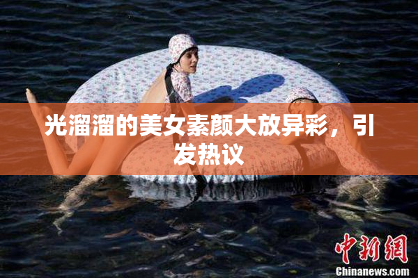 光溜溜的美女素颜大放异彩，引发热议